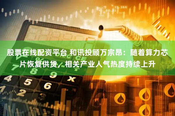 股票在线配资平台 和讯投顾万宗昂：随着算力芯片恢复供货，相关产业人气热度持续上升