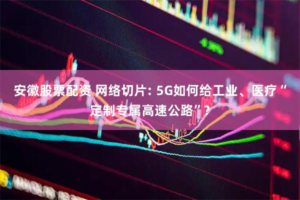 安徽股票配资 网络切片: 5G如何给工业、医疗“定制专属高速公路”?