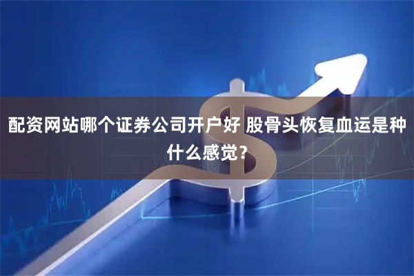 配资网站哪个证券公司开户好 股骨头恢复血运是种什么感觉？