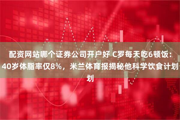 配资网站哪个证券公司开户好 C罗每天吃6顿饭：40岁体脂率仅8%，米兰体育报揭秘他科学饮食计划