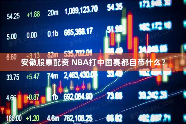 安徽股票配资 NBA打中国赛都自带什么？