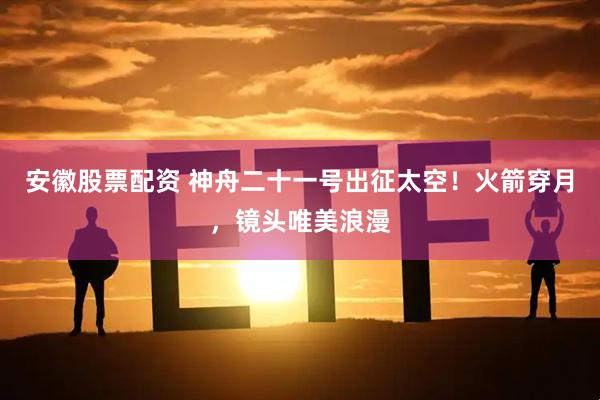 安徽股票配资 神舟二十一号出征太空！火箭穿月，镜头唯美浪漫