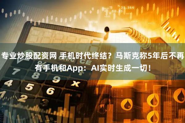 专业炒股配资网 手机时代终结？马斯克称5年后不再有手机和App：AI实时生成一切！