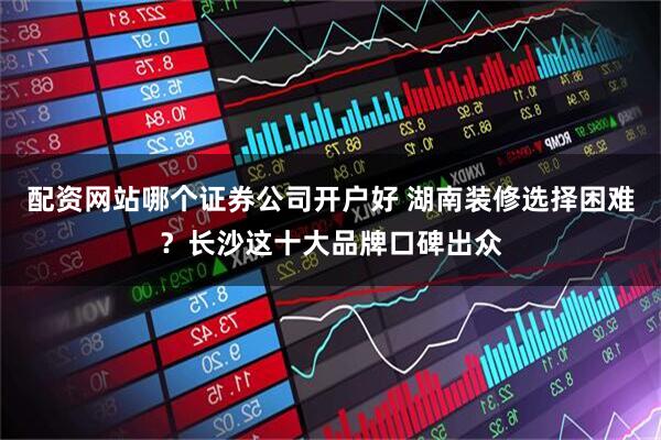 配资网站哪个证券公司开户好 湖南装修选择困难？长沙这十大品牌口碑出众