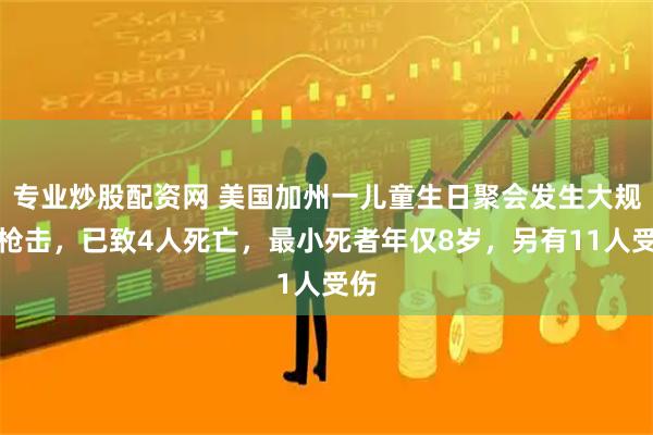 专业炒股配资网 美国加州一儿童生日聚会发生大规模枪击，已致4人死亡，最小死者年仅8岁，另有11人受伤