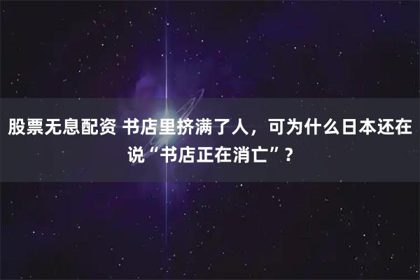 股票无息配资 书店里挤满了人，可为什么日本还在说“书店正在消亡”？