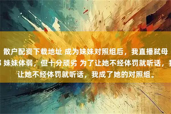 散户配资下载地址 成为妹妹对照组后，我直播弑母 唐悦唐晴宋寻林郁 妹妹体弱，但十分顽劣 为了让她不经体罚就听话，我成了她的对照组。