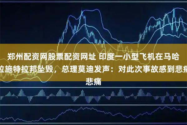郑州配资网股票配资网址 印度一小型飞机在马哈拉施特拉邦坠毁，总理莫迪发声：对此次事故感到悲痛